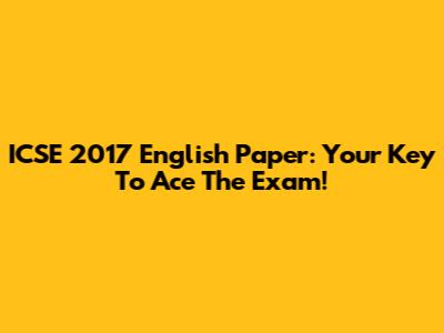 ICSE 2017 English Paper: Your Key To Ace The Exam!