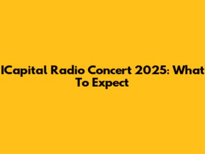 ICapital Radio Concert 2025: What To Expect