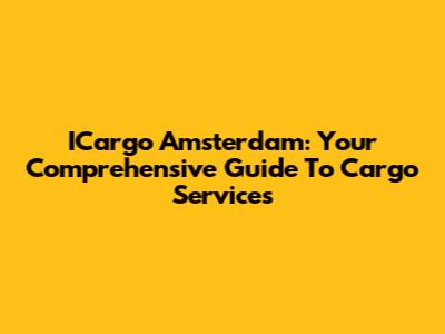 ICargo Amsterdam: Your Comprehensive Guide To Cargo Services