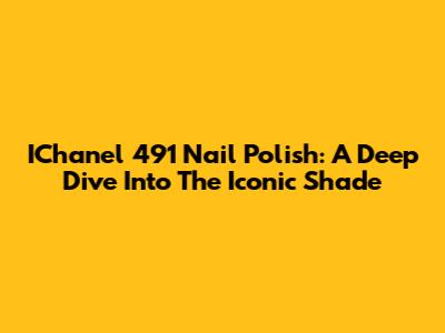 IChanel 491 Nail Polish: A Deep Dive Into The Iconic Shade