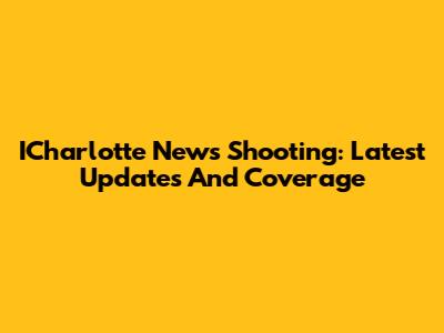ICharlotte News Shooting: Latest Updates And Coverage