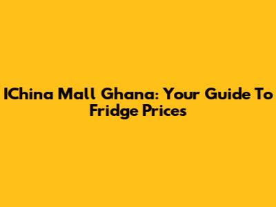 IChina Mall Ghana: Your Guide To Fridge Prices