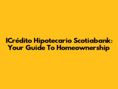ICrédito Hipotecario Scotiabank: Your Guide To Homeownership