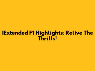 IExtended F1 Highlights: Relive The Thrills!