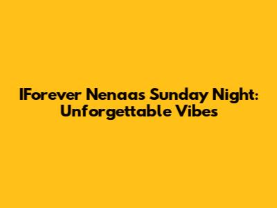IForever Nenaa's Sunday Night: Unforgettable Vibes