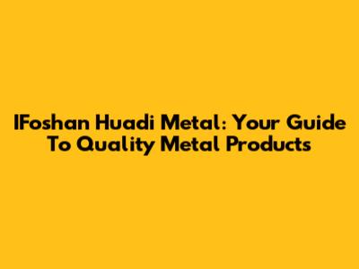IFoshan Huadi Metal: Your Guide To Quality Metal Products