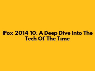 IFox 2014 10: A Deep Dive Into The Tech Of The Time