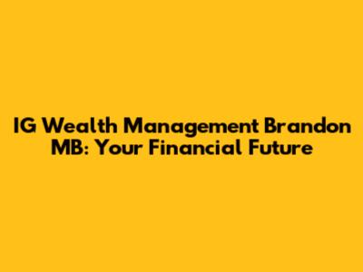 IG Wealth Management Brandon MB: Your Financial Future