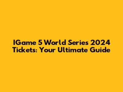 IGame 5 World Series 2024 Tickets: Your Ultimate Guide