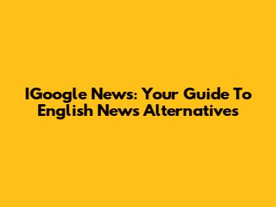 IGoogle News: Your Guide To English News Alternatives