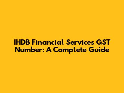 IHDB Financial Services GST Number: A Complete Guide