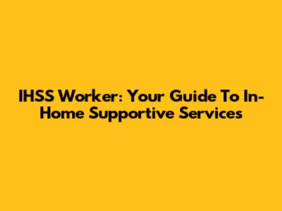 IHSS Worker: Your Guide To In-Home Supportive Services