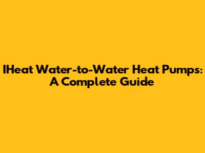 IHeat Water-to-Water Heat Pumps: A Complete Guide