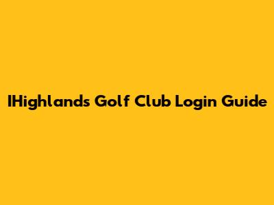 IHighlands Golf Club Login Guide