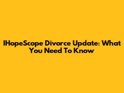 IHopeScope Divorce Update: What You Need To Know