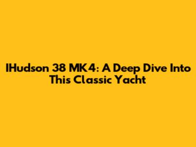 IHudson 38 MK4: A Deep Dive Into This Classic Yacht