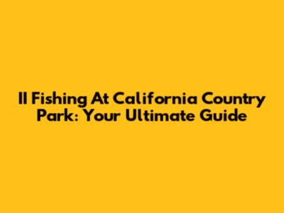 II Fishing At California Country Park: Your Ultimate Guide