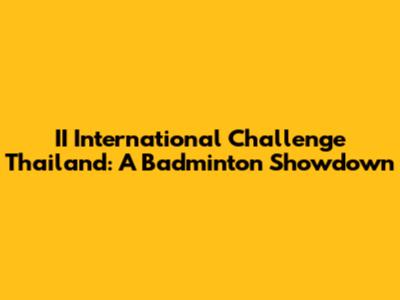 II International Challenge Thailand: A Badminton Showdown