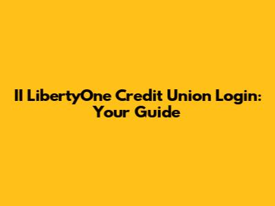 II LibertyOne Credit Union Login: Your Guide