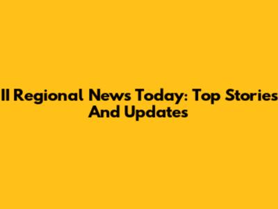 II Regional News Today: Top Stories And Updates