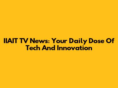 IIAIT TV News: Your Daily Dose Of Tech And Innovation