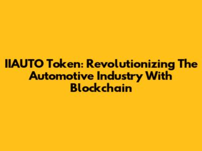 IIAUTO Token: Revolutionizing The Automotive Industry With Blockchain