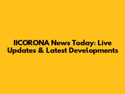IICORONA News Today: Live Updates & Latest Developments
