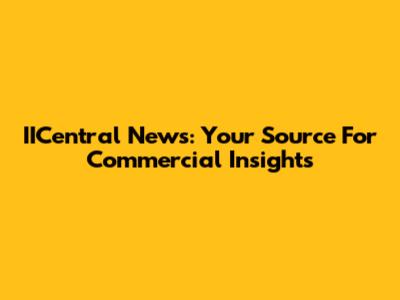 IICentral News: Your Source For Commercial Insights