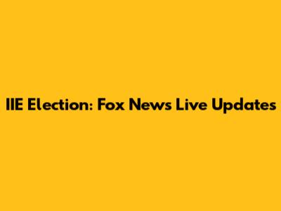 IIE Election: Fox News Live Updates