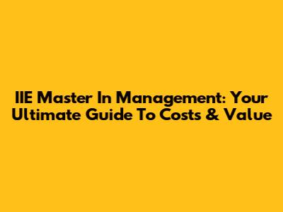 IIE Master In Management: Your Ultimate Guide To Costs & Value