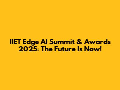 IIET Edge AI Summit & Awards 2025: The Future Is Now!