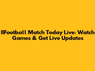 IIFootball Match Today Live: Watch Games & Get Live Updates