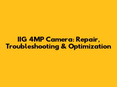 IIG 4MP Camera: Repair, Troubleshooting & Optimization