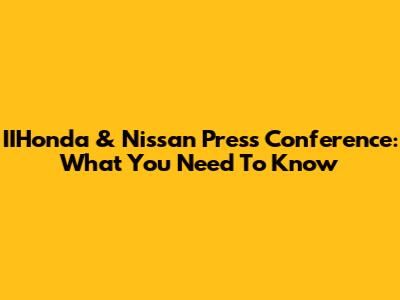 IIHonda & Nissan Press Conference: What You Need To Know