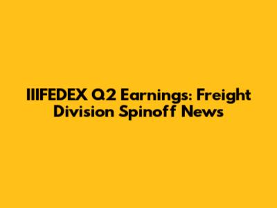 IIIFEDEX Q2 Earnings: Freight Division Spinoff News