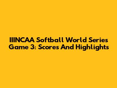 IIINCAA Softball World Series Game 3: Scores And Highlights