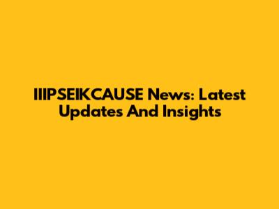 IIIPSEIKCAUSE News: Latest Updates And Insights