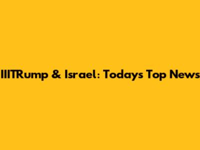 IIITRump & Israel: Today's Top News