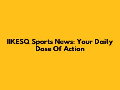 IIKESQ Sports News: Your Daily Dose Of Action