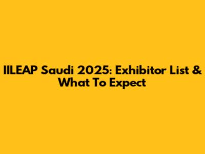 IILEAP Saudi 2025: Exhibitor List & What To Expect