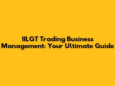 IILGT Trading Business Management: Your Ultimate Guide