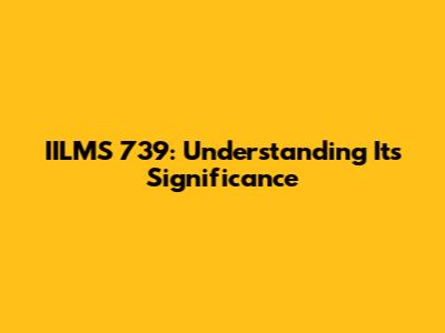 IILMS 739: Understanding Its Significance