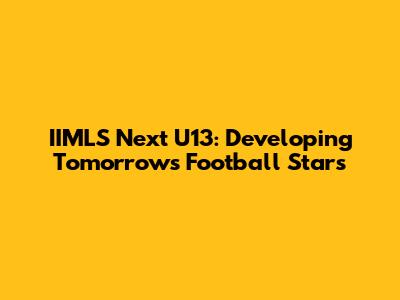 IIMLS Next U13: Developing Tomorrow's Football Stars