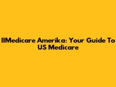 IIMedicare Amerika: Your Guide To US Medicare