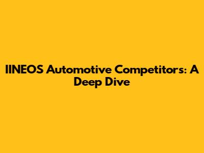 IINEOS Automotive Competitors: A Deep Dive