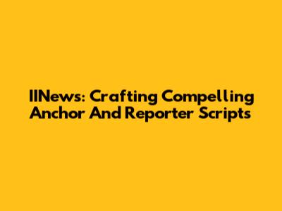 IINews: Crafting Compelling Anchor And Reporter Scripts