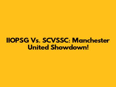 IIOPSG Vs. SCVSSC: Manchester United Showdown!