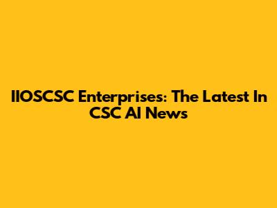 IIOSCSC Enterprises: The Latest In CSC AI News
