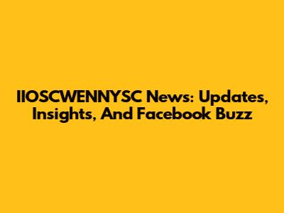 IIOSCWENNYSC News: Updates, Insights, And Facebook Buzz