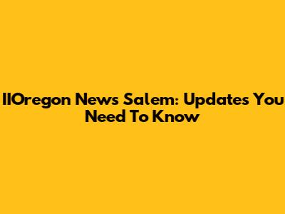 IIOregon News Salem: Updates You Need To Know
